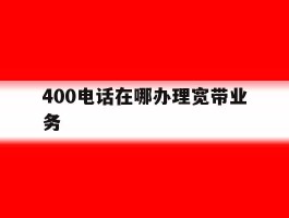 400电话在哪办理宽带业务