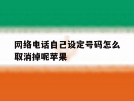 网络电话自己设定号码怎么取消掉呢苹果