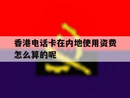 香港电话卡在内地使用资费怎么算的呢的简单介绍