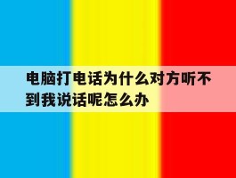 电脑打电话为什么对方听不到我说话呢怎么办的简单介绍