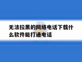 无法拉黑的网络电话下载什么软件能打通电话的简单介绍