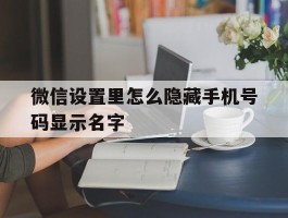 微信设置里怎么隐藏手机号码显示名字