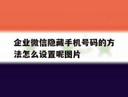 包含企业微信隐藏手机号码的方法怎么设置呢图片的词条