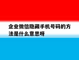 包含企业微信隐藏手机号码的方法是什么意思呀的词条