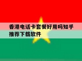 关于香港电话卡套餐好用吗知乎推荐下载软件的信息