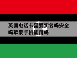 英国电话卡需要实名吗安全吗苹果手机能用吗的简单介绍