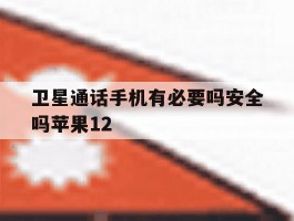 关于卫星通话手机有必要吗安全吗苹果12的信息