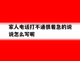 家人电话打不通很着急的说说怎么写呢的简单介绍