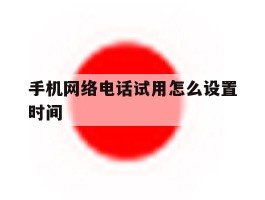 手机网络电话试用怎么设置时间