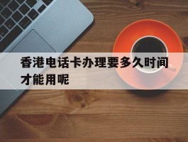 关于香港电话卡办理要多久时间才能用呢的信息
