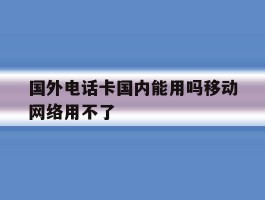 国外电话卡国内能用吗移动网络用不了