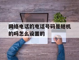 网络电话的电话号码是随机的吗怎么设置的