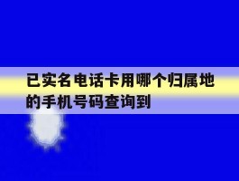 已实名电话卡用哪个归属地的手机号码查询到的简单介绍