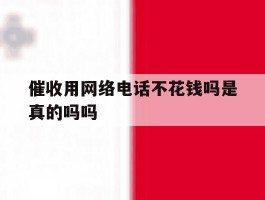 催收用网络电话不花钱吗是真的吗吗