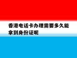 包含香港电话卡办理需要多久能拿到身份证呢的词条