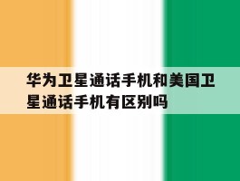 包含华为卫星通话手机和美国卫星通话手机有区别吗的词条