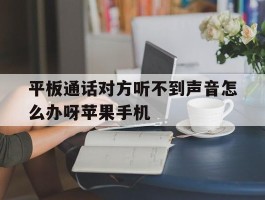 平板通话对方听不到声音怎么办呀苹果手机的简单介绍