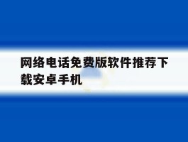 网络电话免费版软件推荐下载安卓手机的简单介绍
