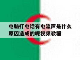 包含电脑打电话有电流声是什么原因造成的呢视频教程的词条