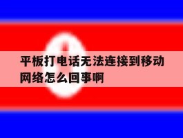 平板打电话无法连接到移动网络怎么回事啊