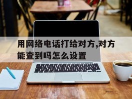 用网络电话打给对方,对方能查到吗怎么设置
