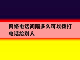 网络电话间隔多久可以拨打电话给别人