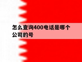 怎么查询400电话是哪个公司的号