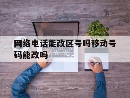 网络电话能改区号吗移动号码能改吗的简单介绍