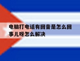 电脑打电话有回音是怎么回事儿呀怎么解决