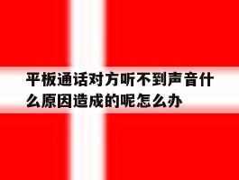 平板通话对方听不到声音什么原因造成的呢怎么办的简单介绍
