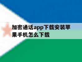 加密通话app下载安装苹果手机怎么下载