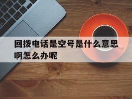 回拨电话是空号是什么意思啊怎么办呢的简单介绍