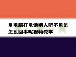 包含用电脑打电话别人听不见是怎么回事呢视频教学的词条
