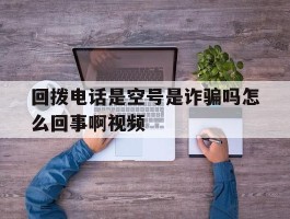 回拨电话是空号是诈骗吗怎么回事啊视频的简单介绍