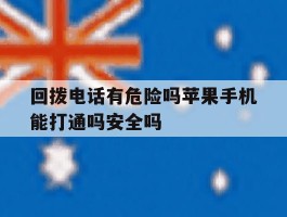 包含回拨电话有危险吗苹果手机能打通吗安全吗的词条