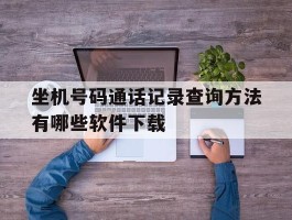 关于坐机号码通话记录查询方法有哪些软件下载的信息