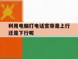 利用电脑打电话宽带是上行还是下行呢