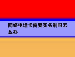 网络电话卡需要实名制吗怎么办