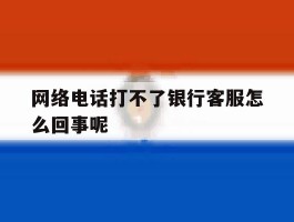 网络电话打不了银行客服怎么回事呢