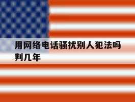 用网络电话骚扰别人犯法吗判几年