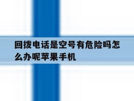 包含回拨电话是空号有危险吗怎么办呢苹果手机的词条