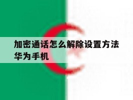 加密通话怎么解除设置方法华为手机的简单介绍