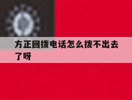 包含方正回拨电话怎么拨不出去了呀的词条