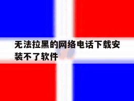 无法拉黑的网络电话下载安装不了软件