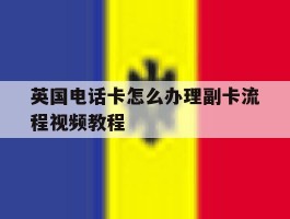 英国电话卡怎么办理副卡流程视频教程的简单介绍
