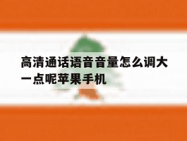高清通话语音音量怎么调大一点呢苹果手机的简单介绍
