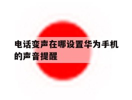 电话变声在哪设置华为手机的声音提醒