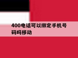 400电话可以绑定手机号码吗移动的简单介绍