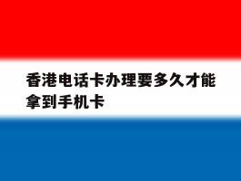 香港电话卡办理要多久才能拿到手机卡