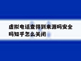 虚拟电话查得到来源吗安全吗知乎怎么关闭的简单介绍